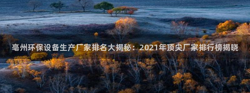 <h1>k8彩票乐园官网注册一径科技</h1>亳州环保设备生产厂家排名大揭秘：2021年顶尖厂家排行